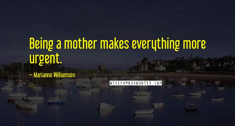 Marianne Williamson Quotes: Being a mother makes everything more urgent.