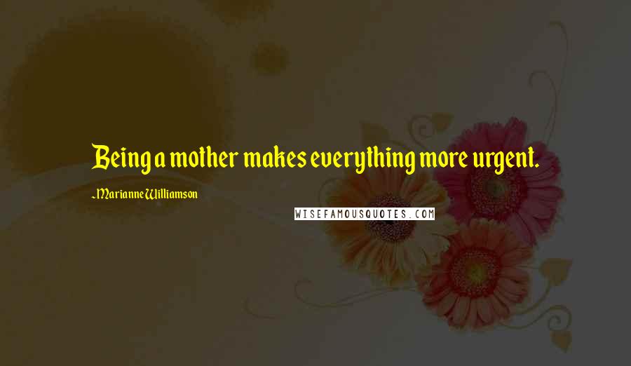 Marianne Williamson Quotes: Being a mother makes everything more urgent.