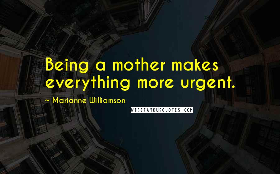 Marianne Williamson Quotes: Being a mother makes everything more urgent.