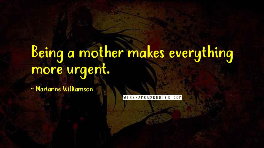 Marianne Williamson Quotes: Being a mother makes everything more urgent.