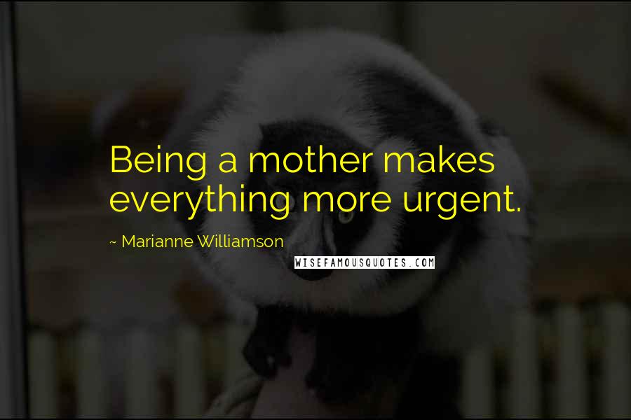 Marianne Williamson Quotes: Being a mother makes everything more urgent.