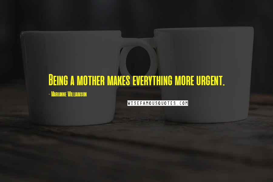 Marianne Williamson Quotes: Being a mother makes everything more urgent.