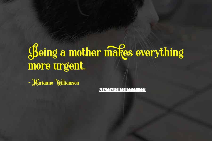 Marianne Williamson Quotes: Being a mother makes everything more urgent.