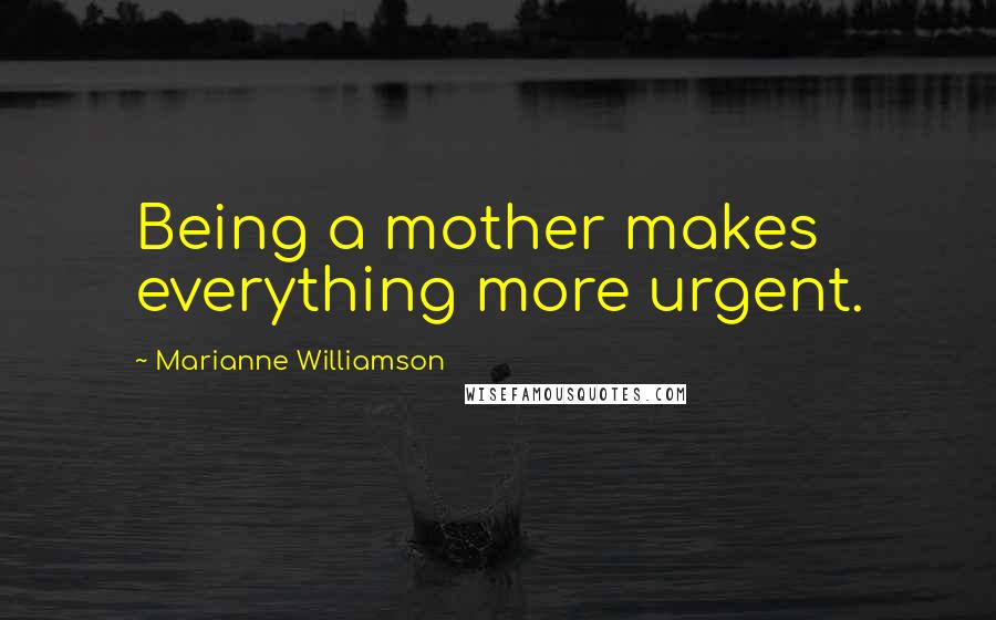 Marianne Williamson Quotes: Being a mother makes everything more urgent.