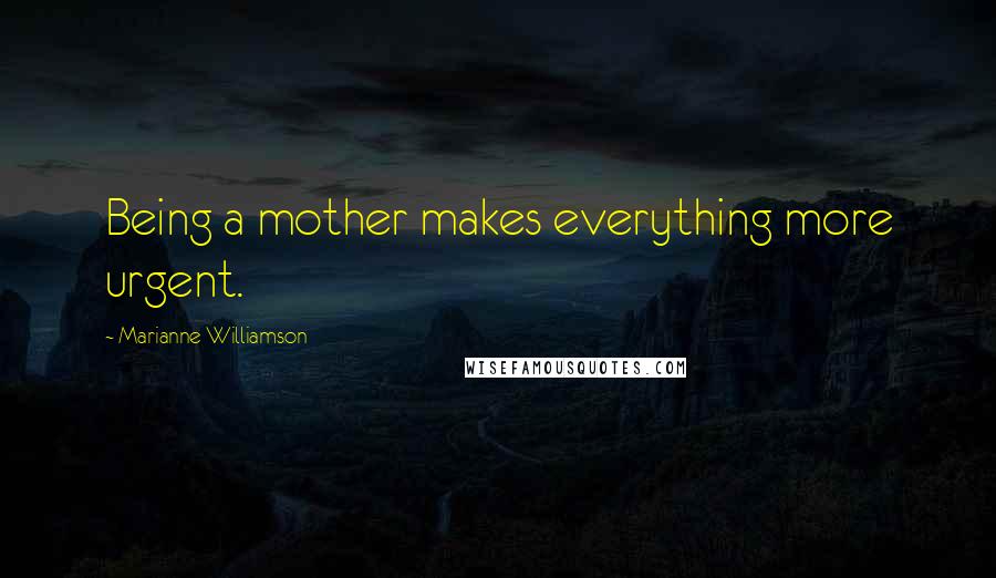 Marianne Williamson Quotes: Being a mother makes everything more urgent.