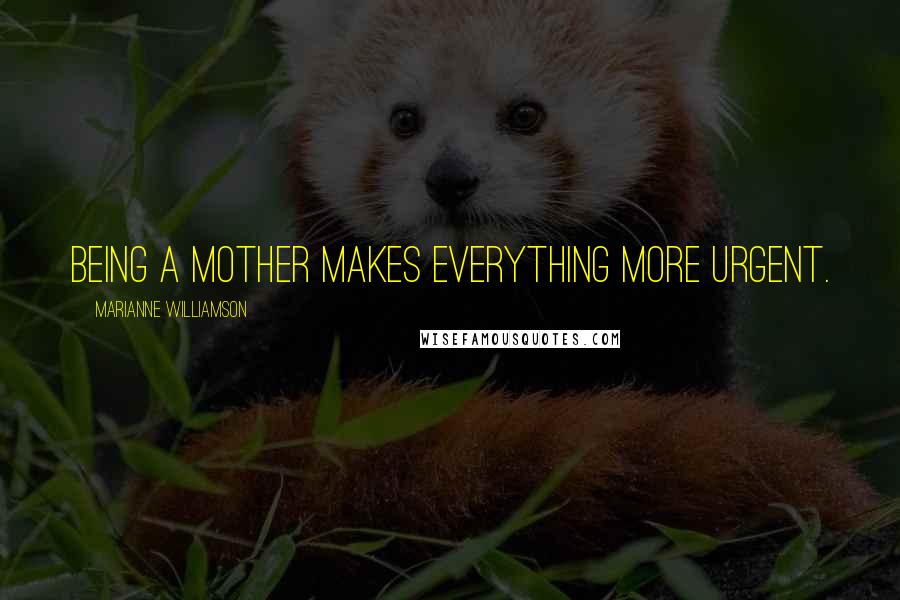 Marianne Williamson Quotes: Being a mother makes everything more urgent.