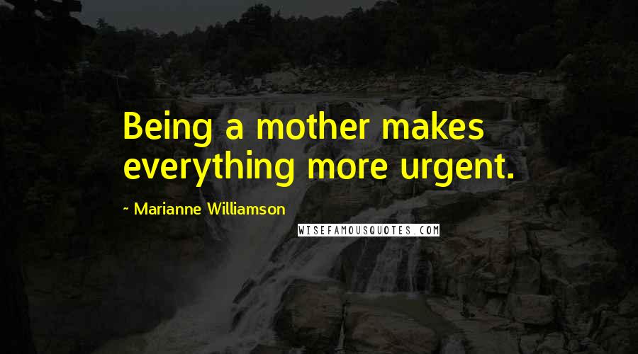 Marianne Williamson Quotes: Being a mother makes everything more urgent.