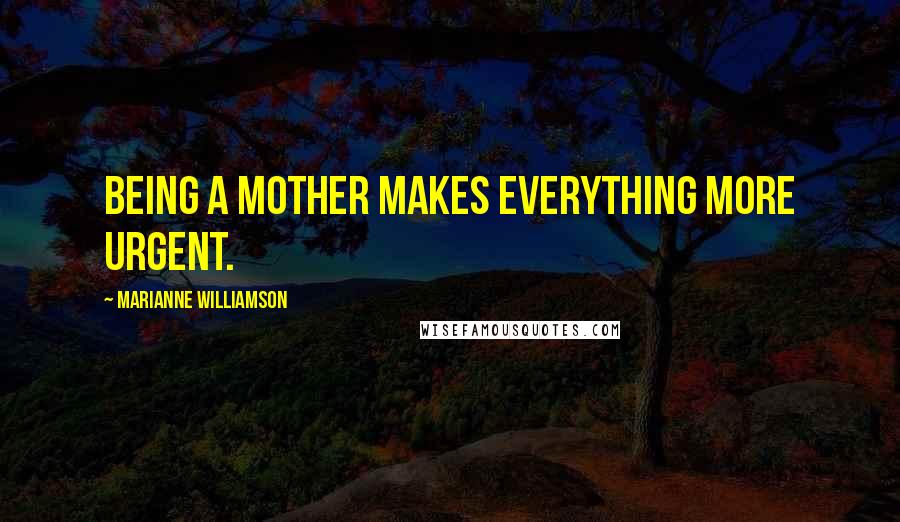 Marianne Williamson Quotes: Being a mother makes everything more urgent.