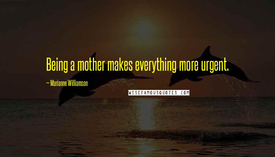 Marianne Williamson Quotes: Being a mother makes everything more urgent.