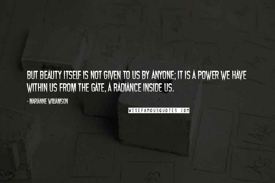 Marianne Williamson Quotes: But beauty itself is not given to us by anyone; it is a power we have within us from the gate, a radiance inside us.