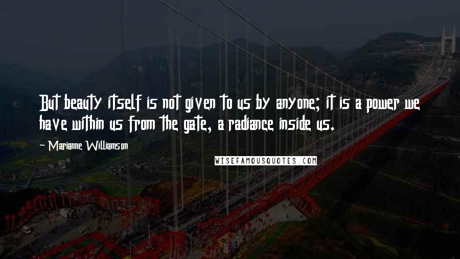 Marianne Williamson Quotes: But beauty itself is not given to us by anyone; it is a power we have within us from the gate, a radiance inside us.