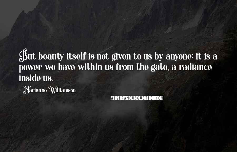 Marianne Williamson Quotes: But beauty itself is not given to us by anyone; it is a power we have within us from the gate, a radiance inside us.