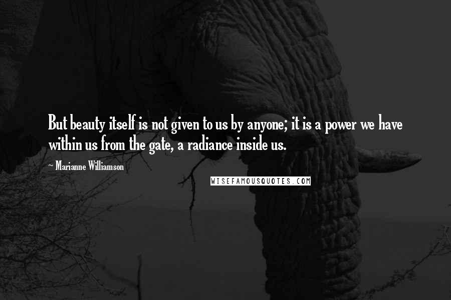 Marianne Williamson Quotes: But beauty itself is not given to us by anyone; it is a power we have within us from the gate, a radiance inside us.