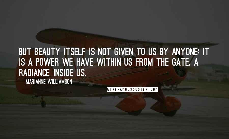 Marianne Williamson Quotes: But beauty itself is not given to us by anyone; it is a power we have within us from the gate, a radiance inside us.