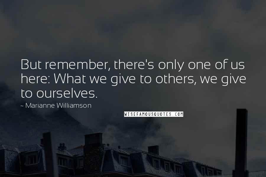 Marianne Williamson Quotes: But remember, there's only one of us here: What we give to others, we give to ourselves.