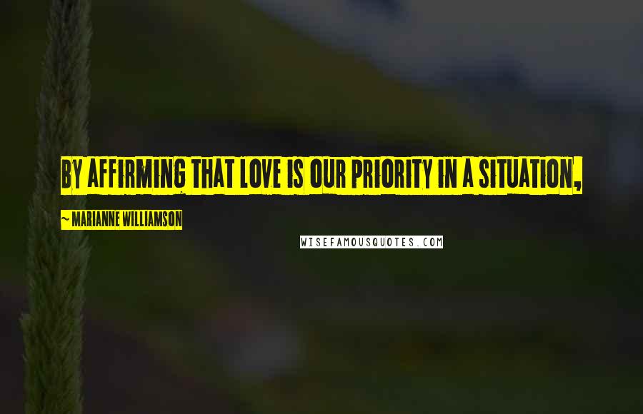 Marianne Williamson Quotes: By affirming that love is our priority in a situation,