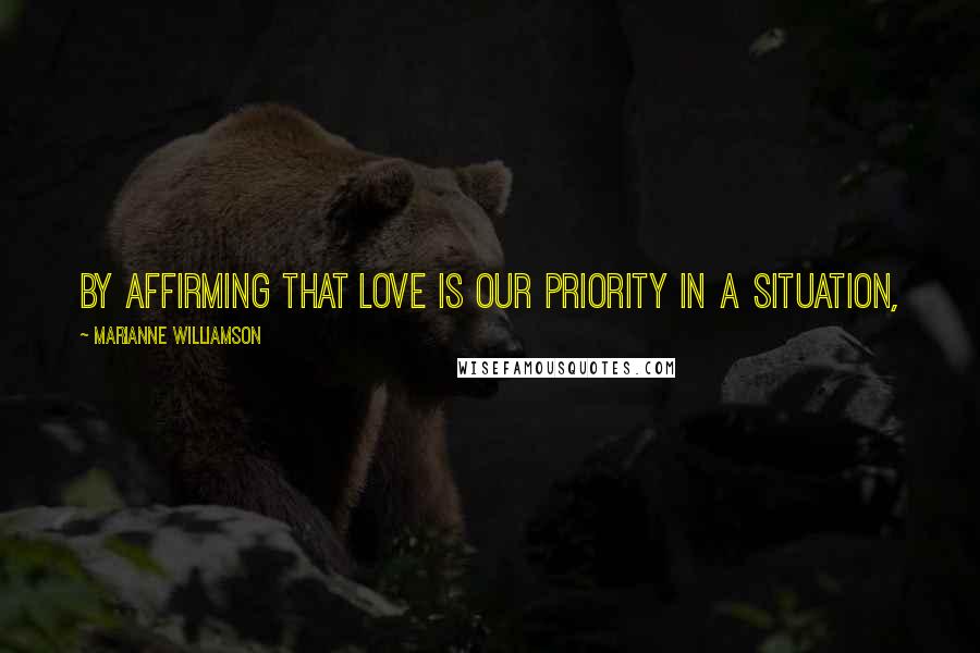 Marianne Williamson Quotes: By affirming that love is our priority in a situation,