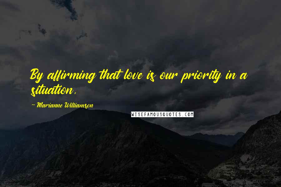 Marianne Williamson Quotes: By affirming that love is our priority in a situation,