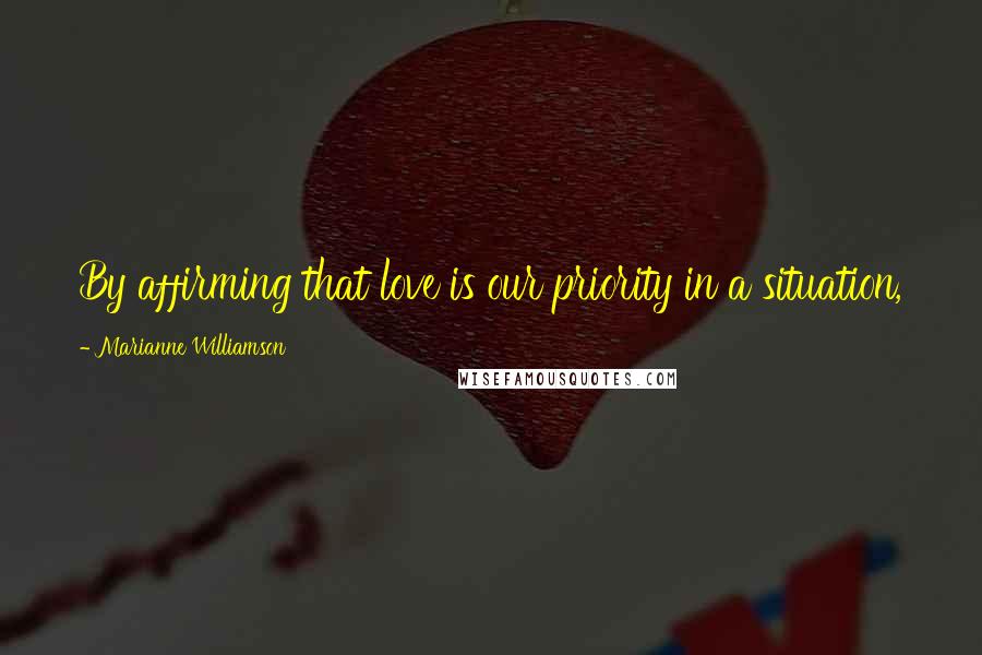 Marianne Williamson Quotes: By affirming that love is our priority in a situation,