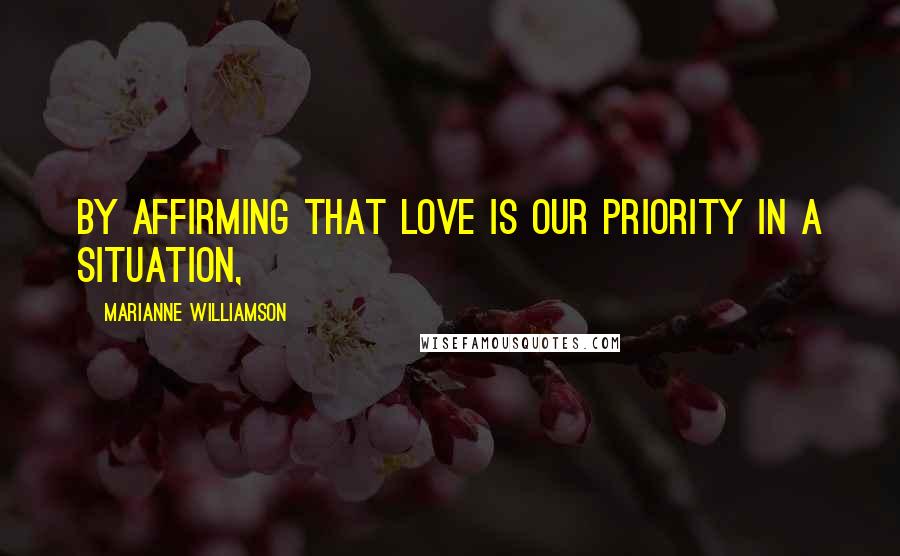 Marianne Williamson Quotes: By affirming that love is our priority in a situation,