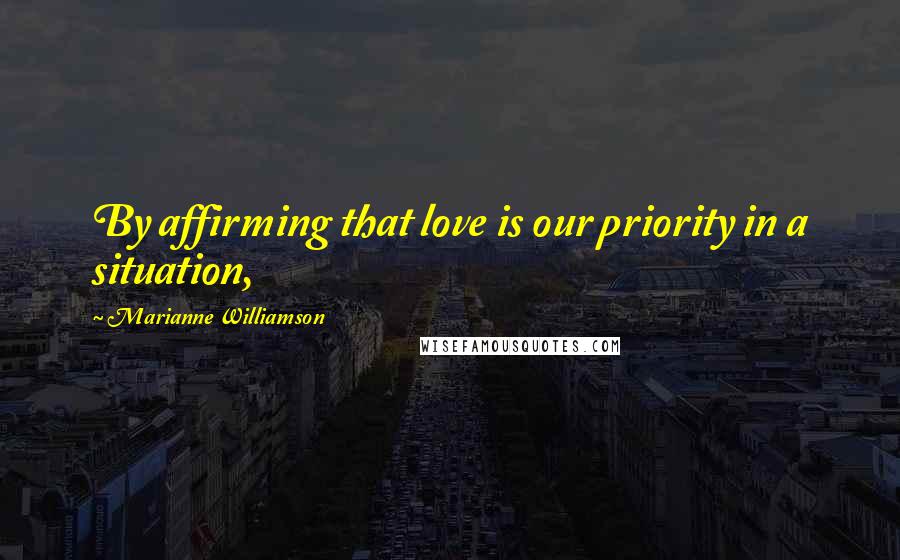 Marianne Williamson Quotes: By affirming that love is our priority in a situation,