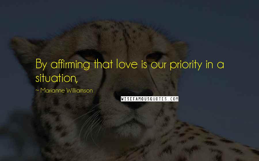Marianne Williamson Quotes: By affirming that love is our priority in a situation,