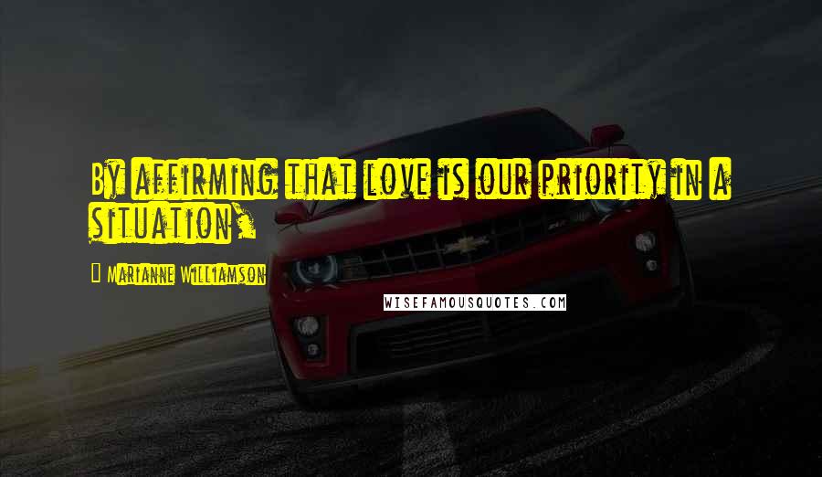 Marianne Williamson Quotes: By affirming that love is our priority in a situation,