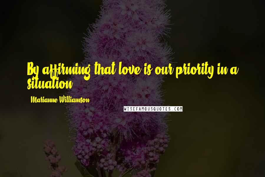 Marianne Williamson Quotes: By affirming that love is our priority in a situation,