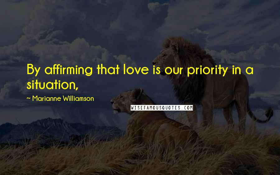 Marianne Williamson Quotes: By affirming that love is our priority in a situation,