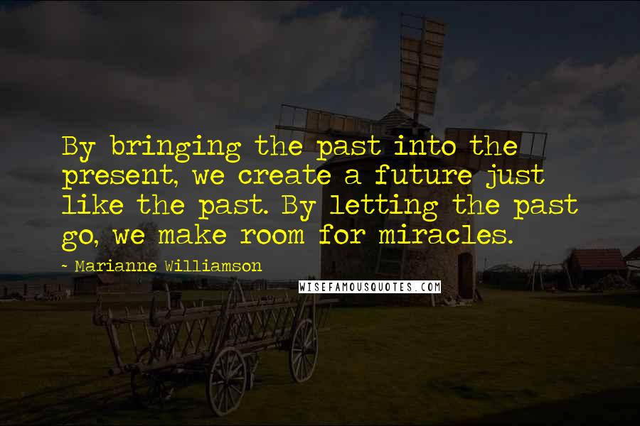 Marianne Williamson Quotes: By bringing the past into the present, we create a future just like the past. By letting the past go, we make room for miracles.