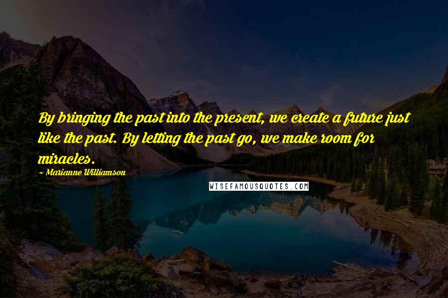 Marianne Williamson Quotes: By bringing the past into the present, we create a future just like the past. By letting the past go, we make room for miracles.