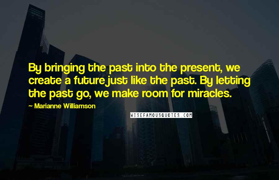 Marianne Williamson Quotes: By bringing the past into the present, we create a future just like the past. By letting the past go, we make room for miracles.
