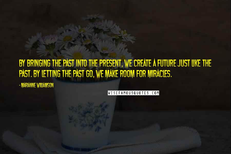 Marianne Williamson Quotes: By bringing the past into the present, we create a future just like the past. By letting the past go, we make room for miracles.