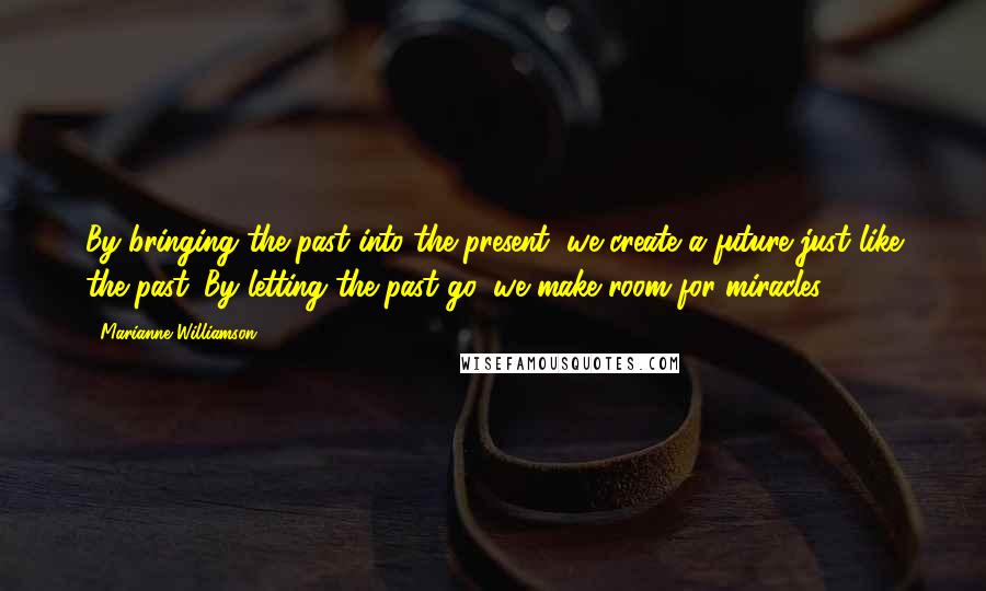 Marianne Williamson Quotes: By bringing the past into the present, we create a future just like the past. By letting the past go, we make room for miracles.