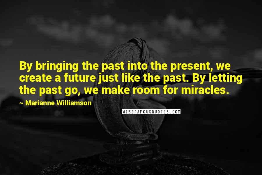 Marianne Williamson Quotes: By bringing the past into the present, we create a future just like the past. By letting the past go, we make room for miracles.
