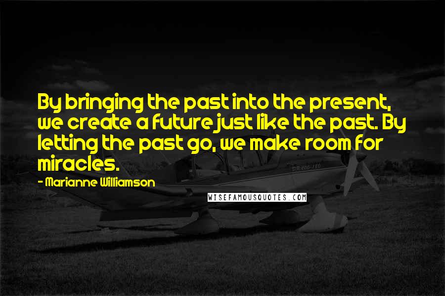 Marianne Williamson Quotes: By bringing the past into the present, we create a future just like the past. By letting the past go, we make room for miracles.