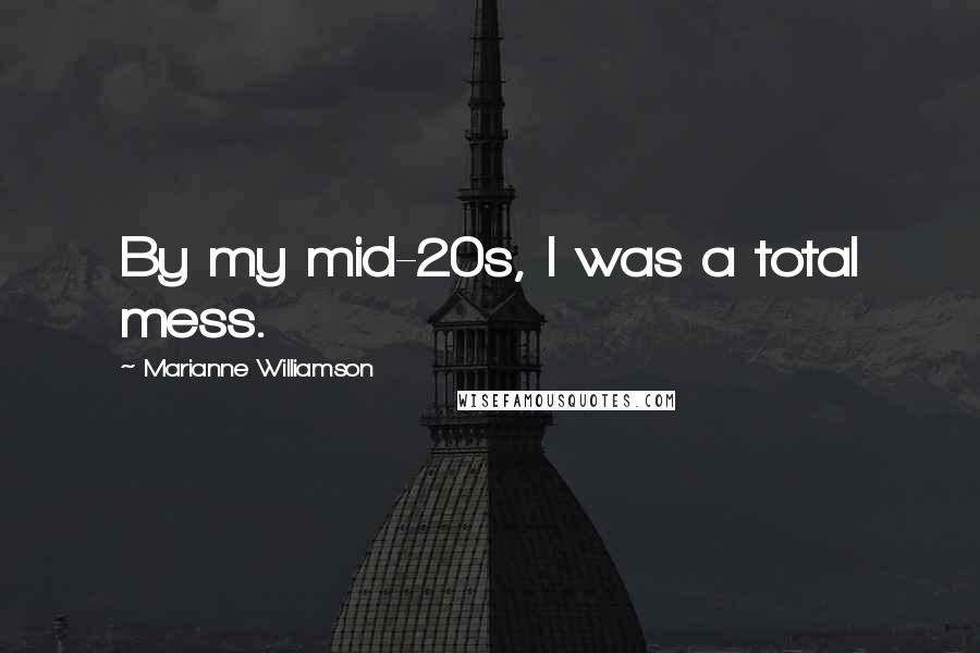 Marianne Williamson Quotes: By my mid-20s, I was a total mess.