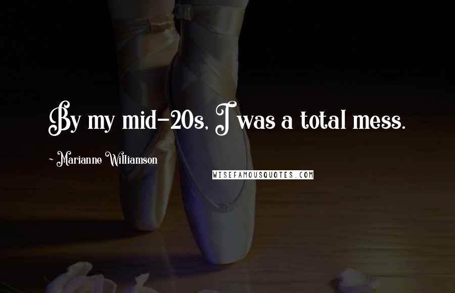 Marianne Williamson Quotes: By my mid-20s, I was a total mess.
