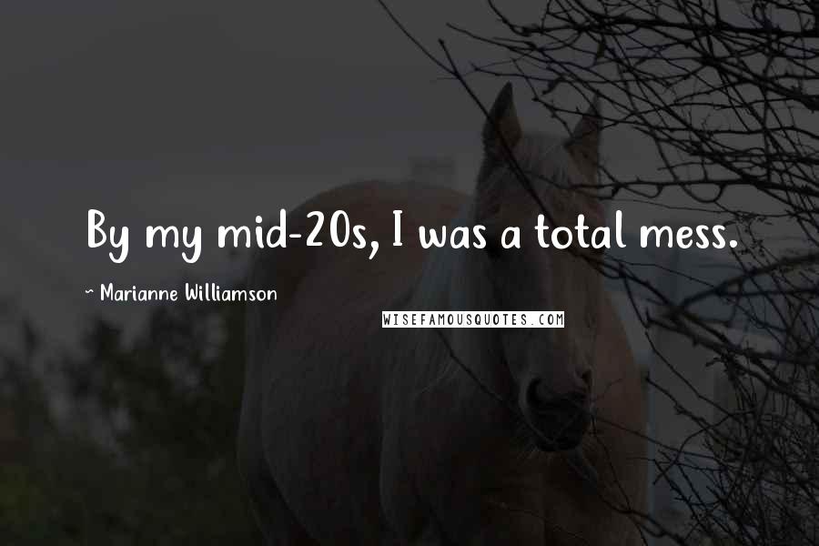 Marianne Williamson Quotes: By my mid-20s, I was a total mess.