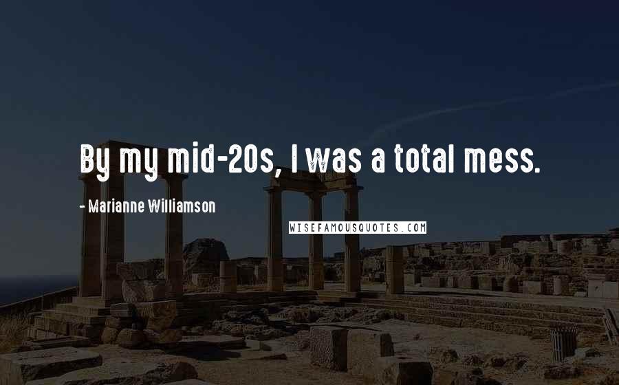 Marianne Williamson Quotes: By my mid-20s, I was a total mess.
