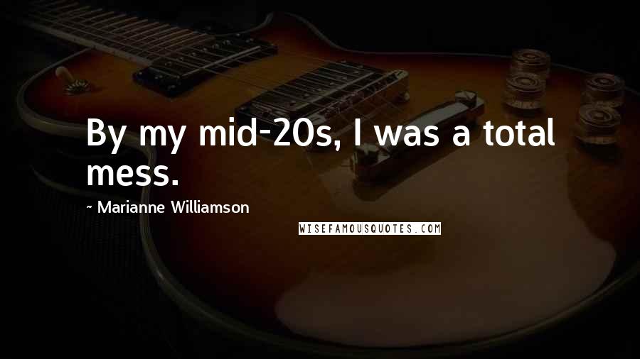 Marianne Williamson Quotes: By my mid-20s, I was a total mess.