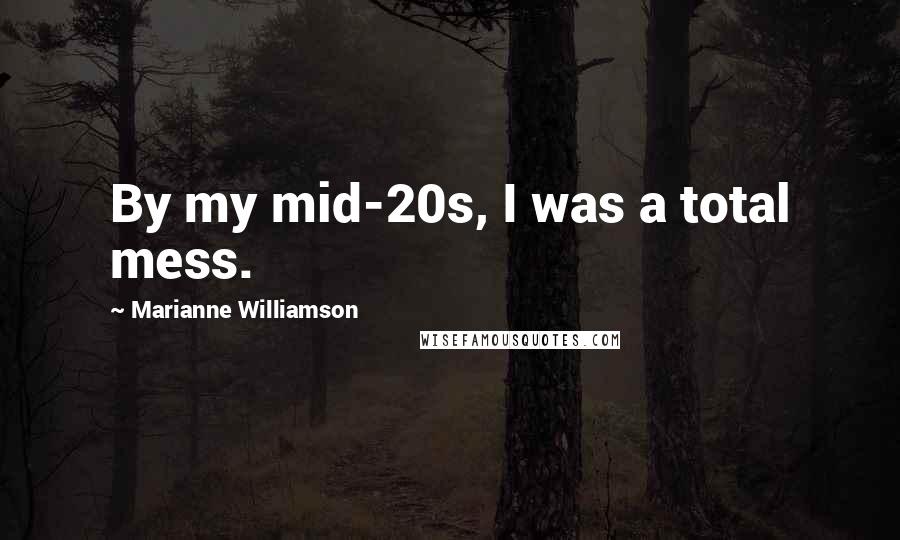 Marianne Williamson Quotes: By my mid-20s, I was a total mess.