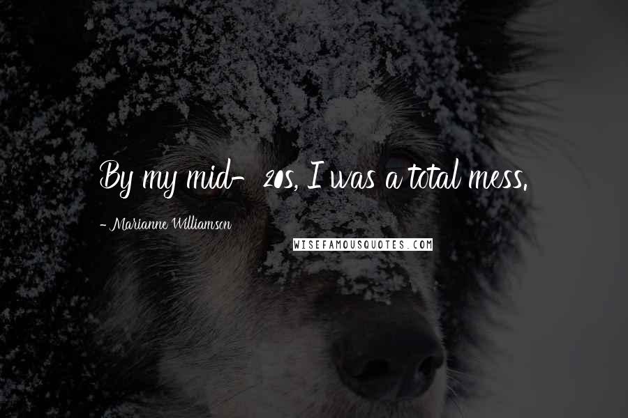Marianne Williamson Quotes: By my mid-20s, I was a total mess.