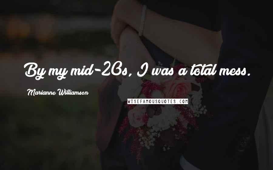 Marianne Williamson Quotes: By my mid-20s, I was a total mess.