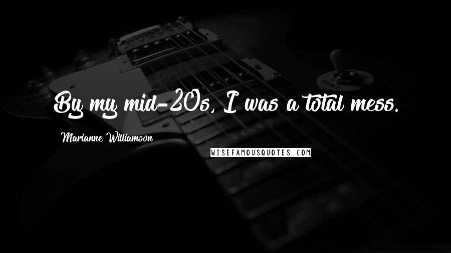 Marianne Williamson Quotes: By my mid-20s, I was a total mess.