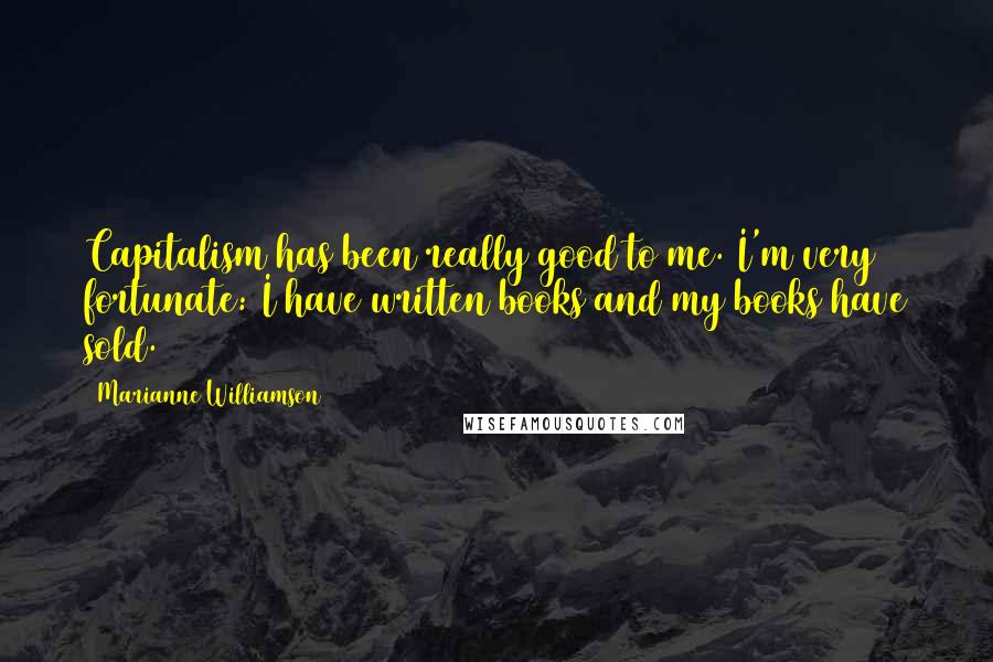 Marianne Williamson Quotes: Capitalism has been really good to me. I'm very fortunate: I have written books and my books have sold.