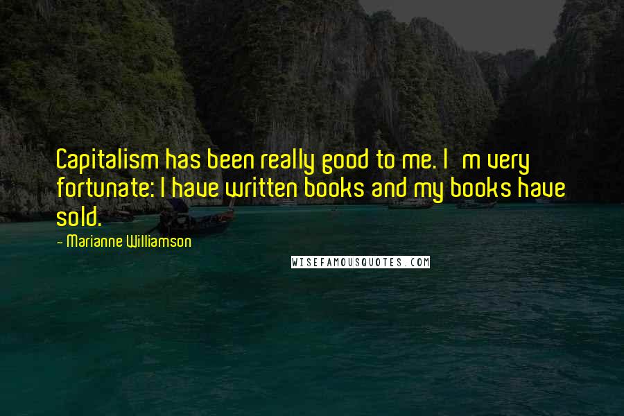 Marianne Williamson Quotes: Capitalism has been really good to me. I'm very fortunate: I have written books and my books have sold.