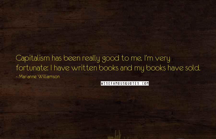 Marianne Williamson Quotes: Capitalism has been really good to me. I'm very fortunate: I have written books and my books have sold.