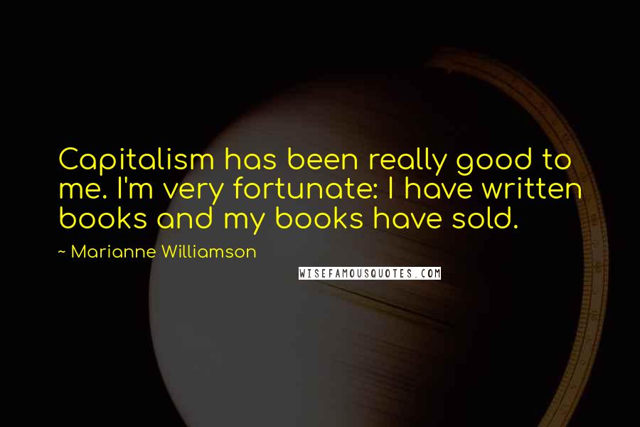 Marianne Williamson Quotes: Capitalism has been really good to me. I'm very fortunate: I have written books and my books have sold.