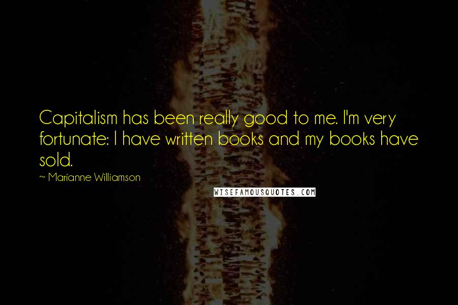 Marianne Williamson Quotes: Capitalism has been really good to me. I'm very fortunate: I have written books and my books have sold.